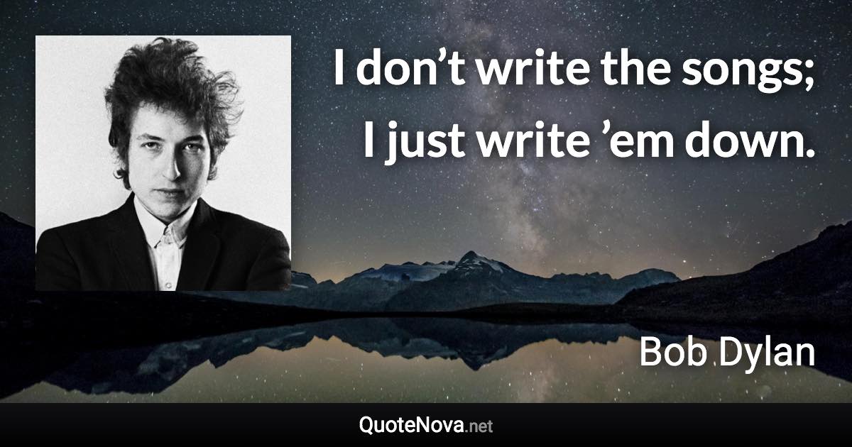 I don’t write the songs; I just write ’em down. - Bob Dylan quote