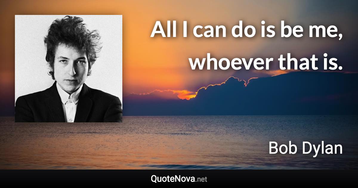 All I can do is be me, whoever that is. - Bob Dylan quote