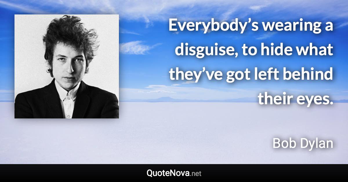 Everybody’s wearing a disguise, to hide what they’ve got left behind their eyes. - Bob Dylan quote