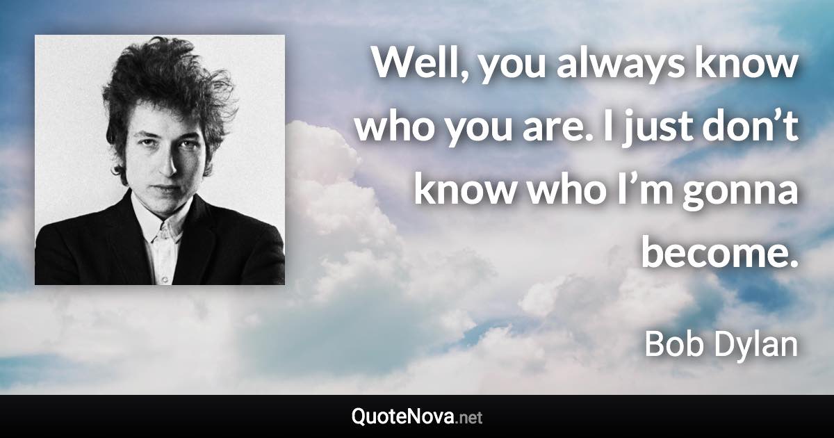 Well, you always know who you are. I just don’t know who I’m gonna become. - Bob Dylan quote