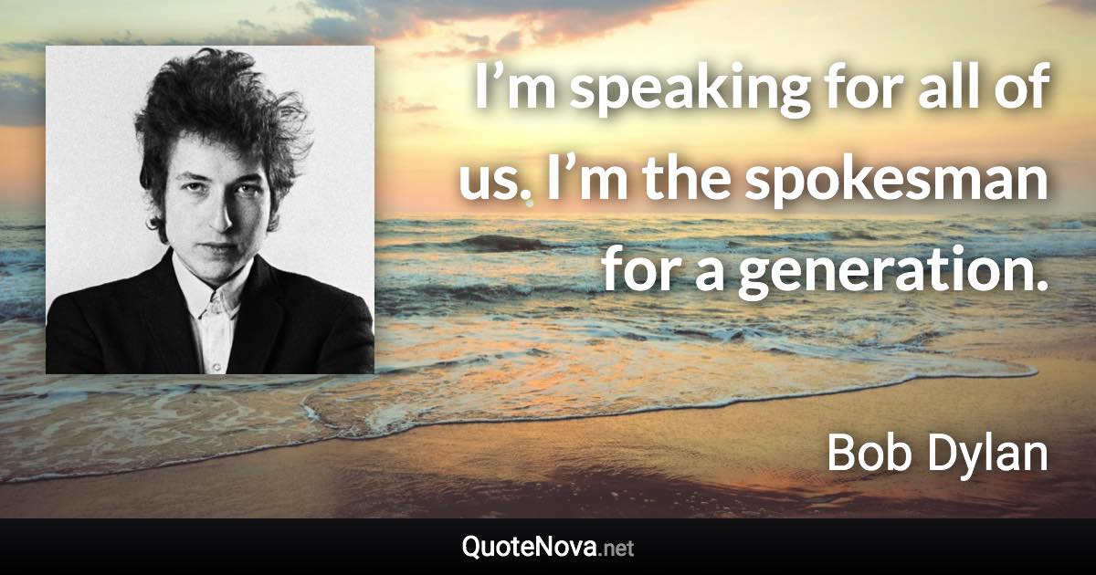 I’m speaking for all of us. I’m the spokesman for a generation. - Bob Dylan quote