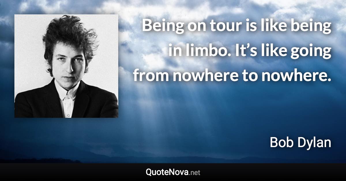 Being on tour is like being in limbo. It’s like going from nowhere to nowhere. - Bob Dylan quote