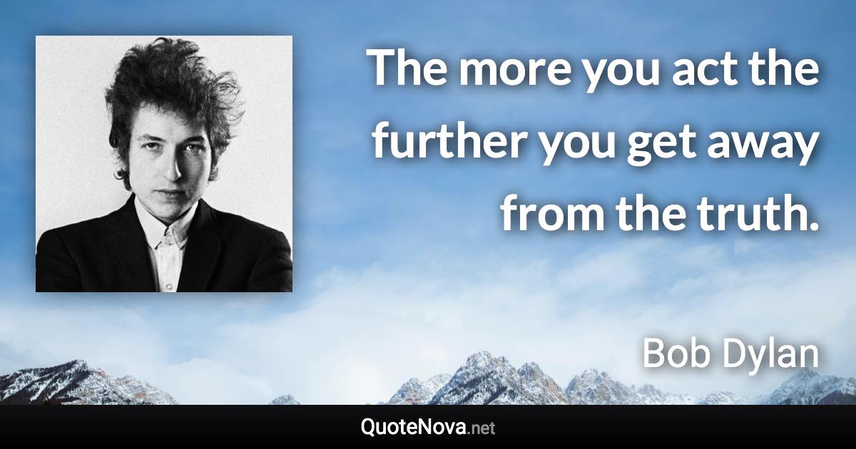 The more you act the further you get away from the truth. - Bob Dylan quote