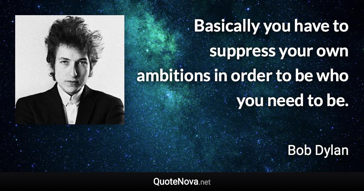 Basically you have to suppress your own ambitions in order to be who you need to be. - Bob Dylan quote
