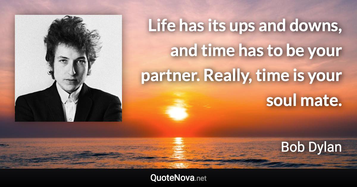 Life has its ups and downs, and time has to be your partner. Really, time is your soul mate. - Bob Dylan quote