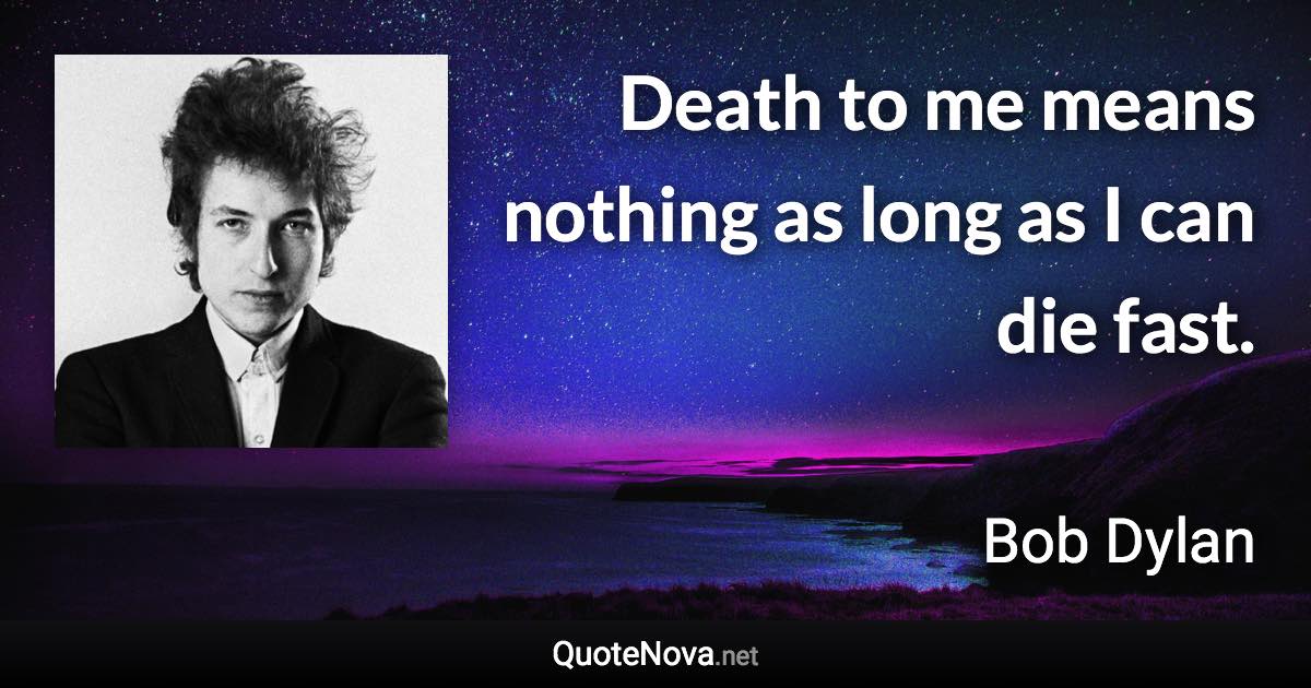 Death to me means nothing as long as I can die fast. - Bob Dylan quote