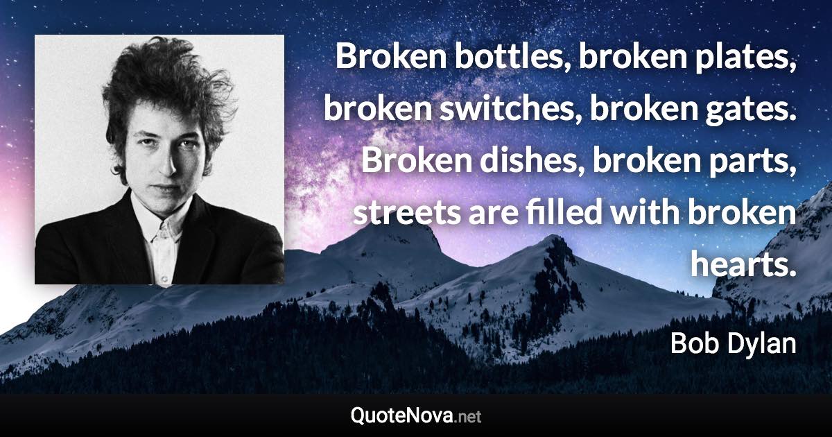 Broken bottles, broken plates, broken switches, broken gates. Broken dishes, broken parts, streets are filled with broken hearts. - Bob Dylan quote