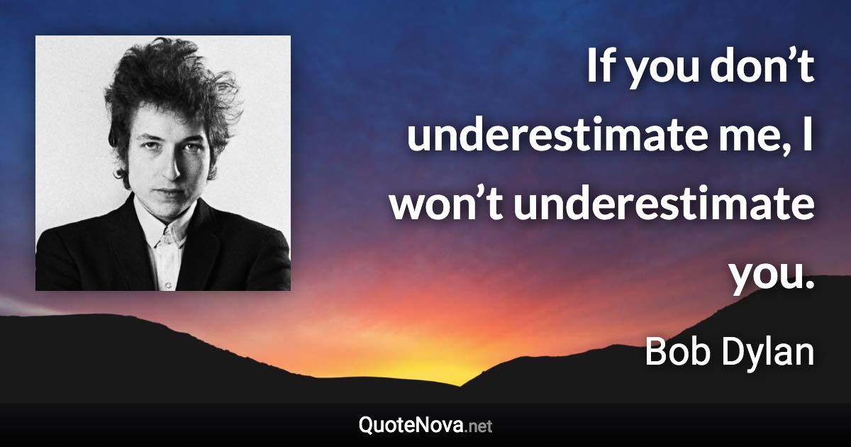 If you don’t underestimate me, I won’t underestimate you. - Bob Dylan quote