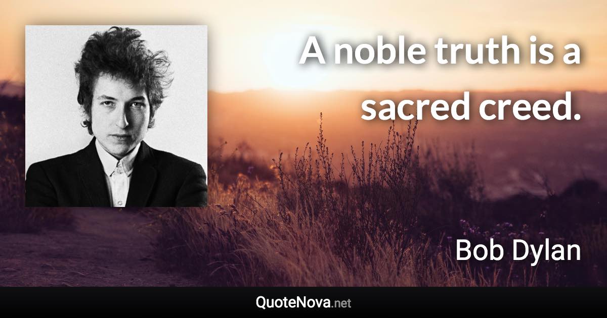 A noble truth is a sacred creed. - Bob Dylan quote