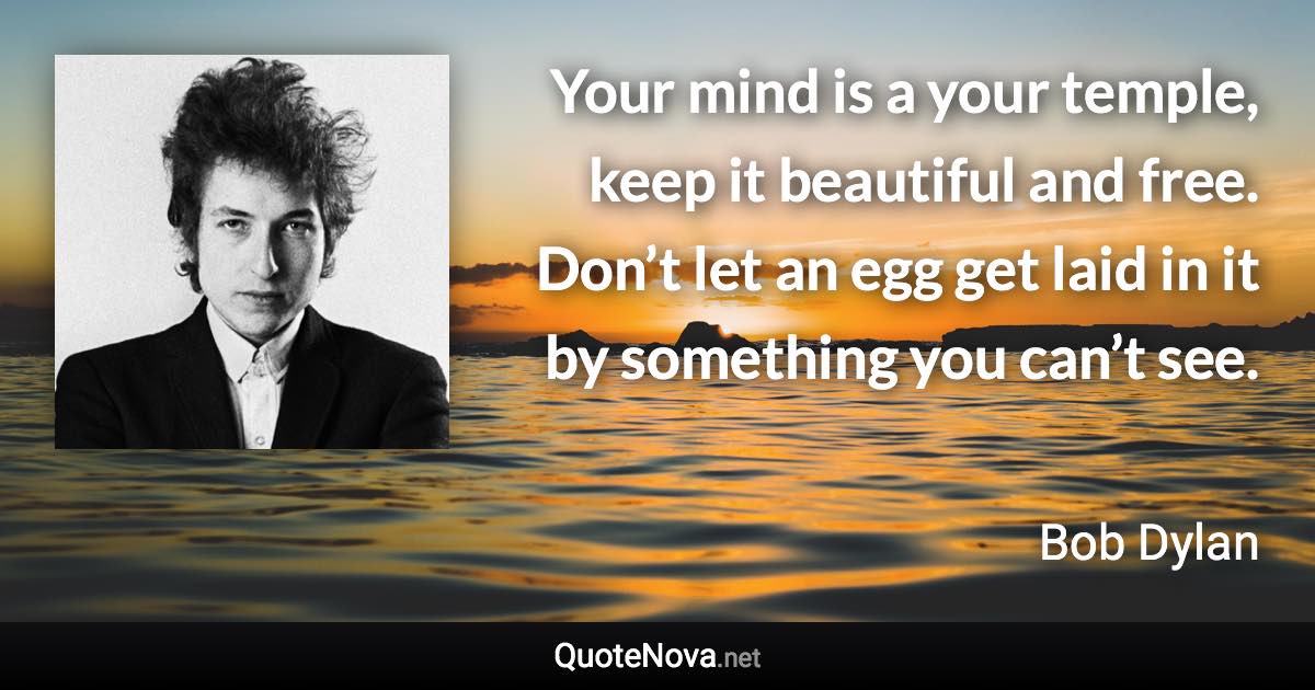 Your mind is a your temple, keep it beautiful and free. Don’t let an egg get laid in it by something you can’t see. - Bob Dylan quote