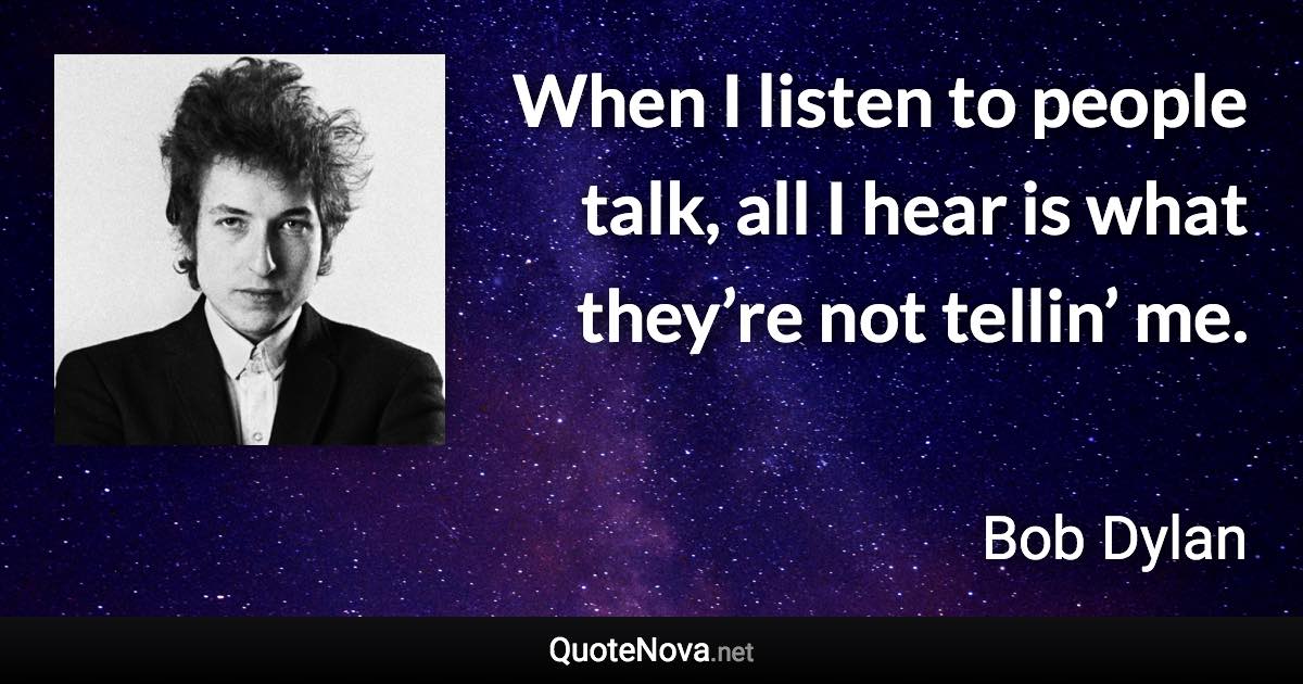 When I listen to people talk, all I hear is what they’re not tellin’ me. - Bob Dylan quote