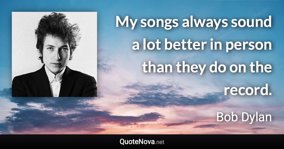 My songs always sound a lot better in person than they do on the record. - Bob Dylan quote