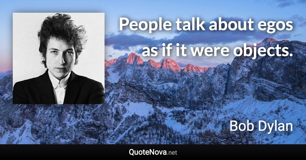 People talk about egos as if it were objects. - Bob Dylan quote