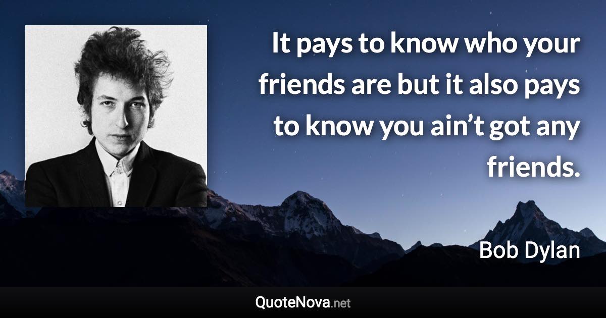 It pays to know who your friends are but it also pays to know you ain’t got any friends. - Bob Dylan quote