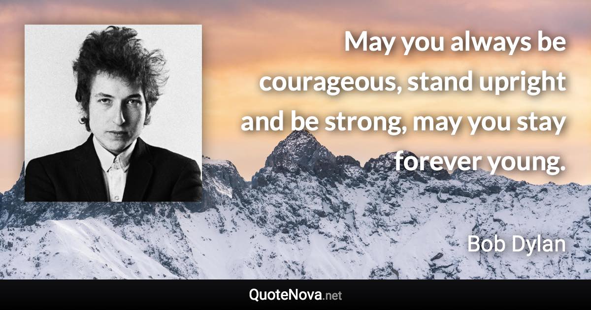 May you always be courageous, stand upright and be strong, may you stay forever young. - Bob Dylan quote