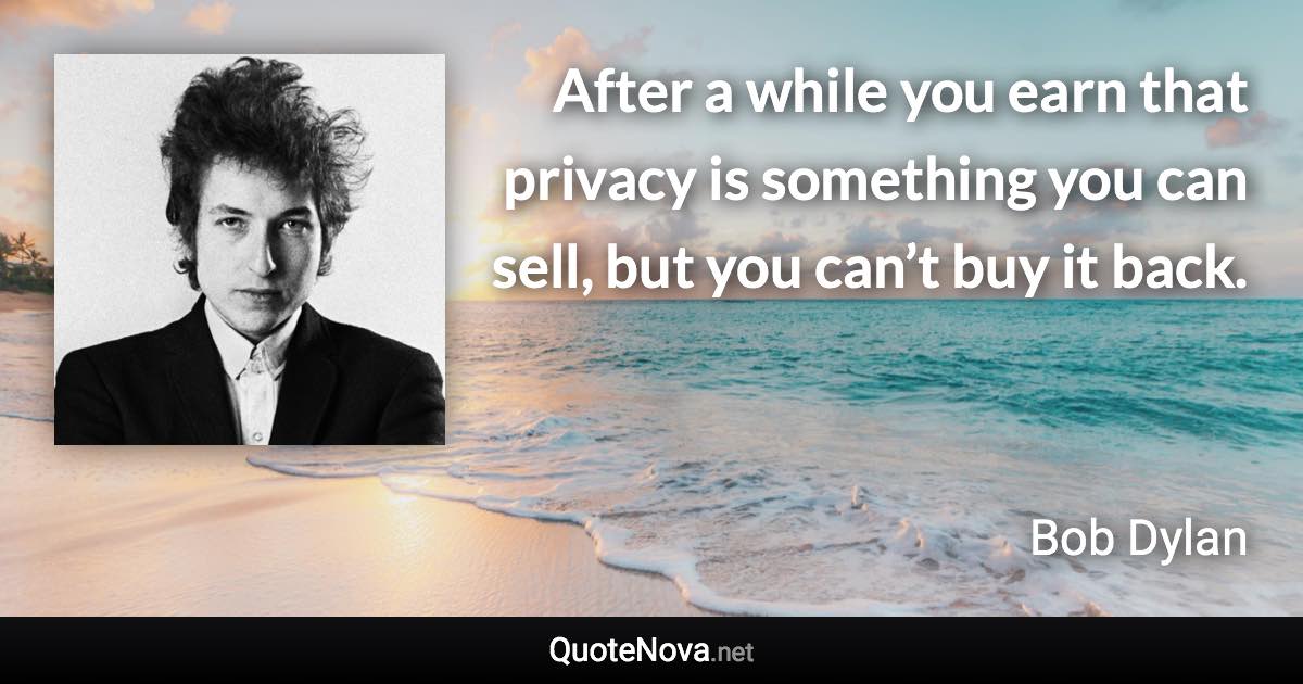 After a while you earn that privacy is something you can sell, but you can’t buy it back. - Bob Dylan quote