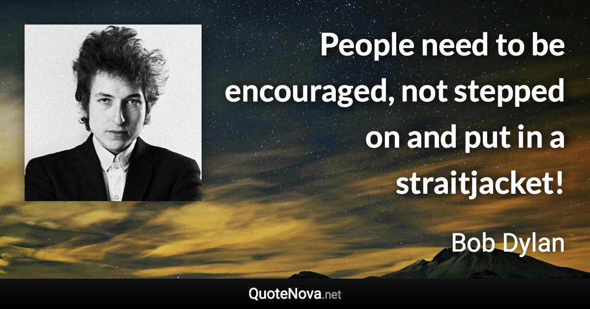 People need to be encouraged, not stepped on and put in a straitjacket! - Bob Dylan quote