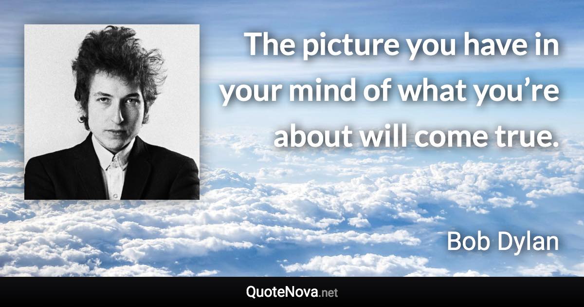 The picture you have in your mind of what you’re about will come true. - Bob Dylan quote
