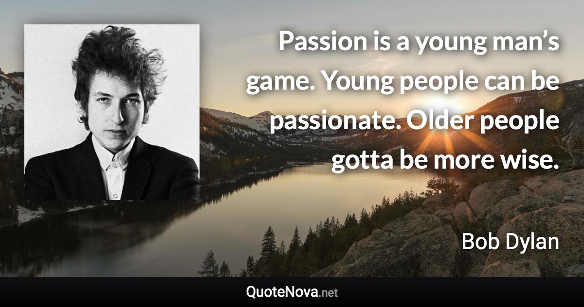 Passion is a young man’s game. Young people can be passionate. Older people gotta be more wise. - Bob Dylan quote