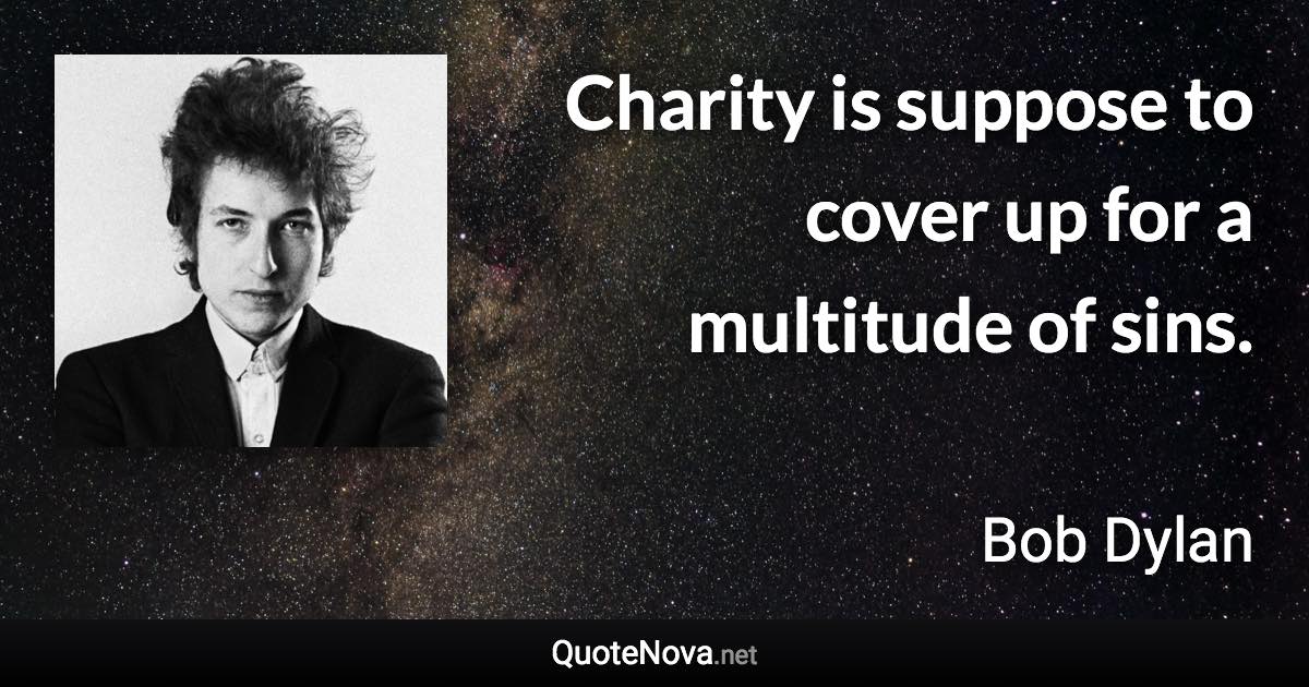 Charity is suppose to cover up for a multitude of sins. - Bob Dylan quote