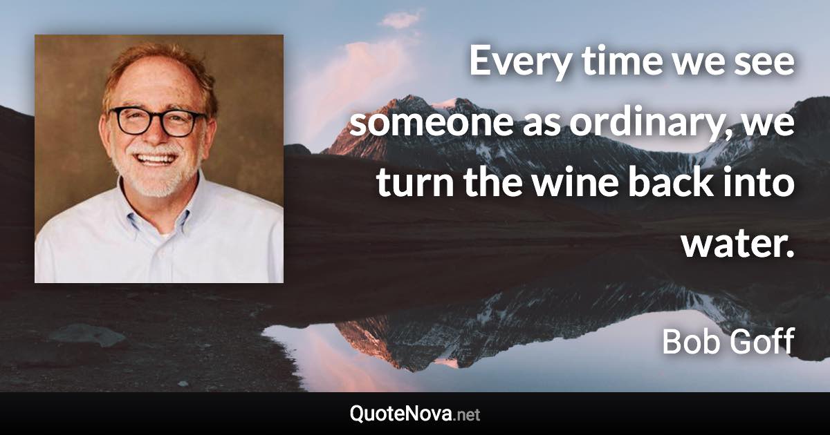 Every time we see someone as ordinary, we turn the wine back into water. - Bob Goff quote