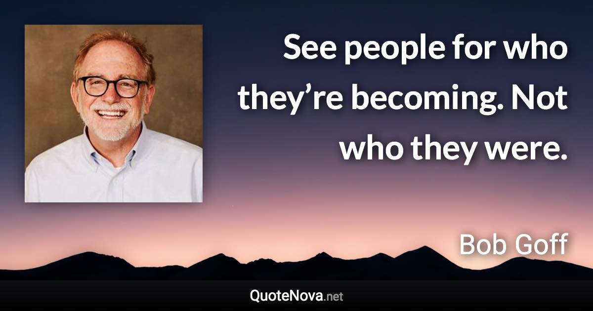See people for who they’re becoming. Not who they were. - Bob Goff quote