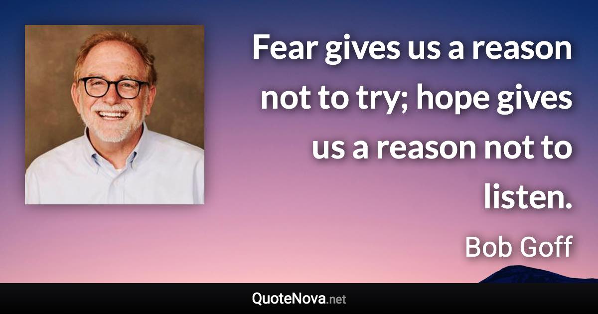 Fear gives us a reason not to try; hope gives us a reason not to listen. - Bob Goff quote