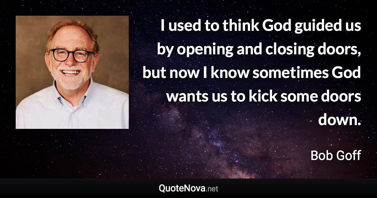 I used to think God guided us by opening and closing doors, but now I know sometimes God wants us to kick some doors down. - Bob Goff quote