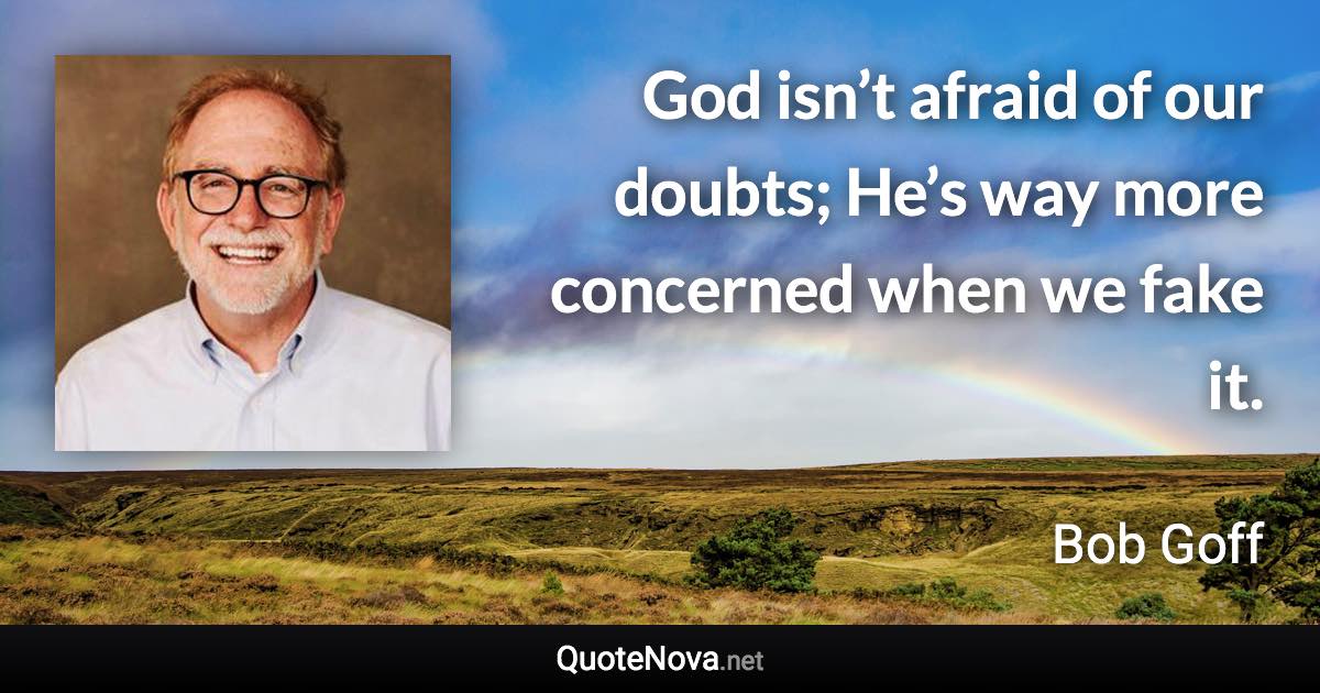 God isn’t afraid of our doubts; He’s way more concerned when we fake it. - Bob Goff quote