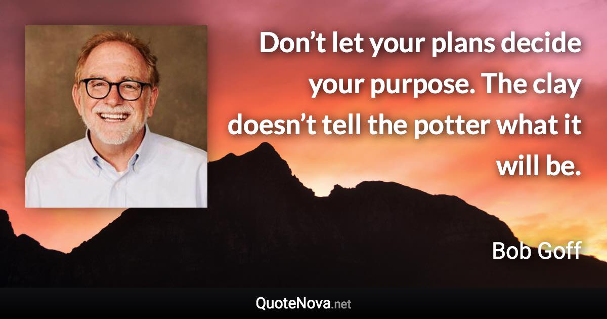 Don’t let your plans decide your purpose. The clay doesn’t tell the potter what it will be. - Bob Goff quote