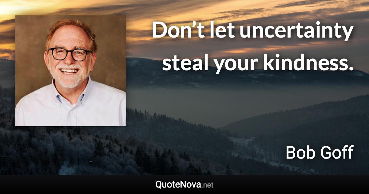 Don’t let uncertainty steal your kindness. - Bob Goff quote