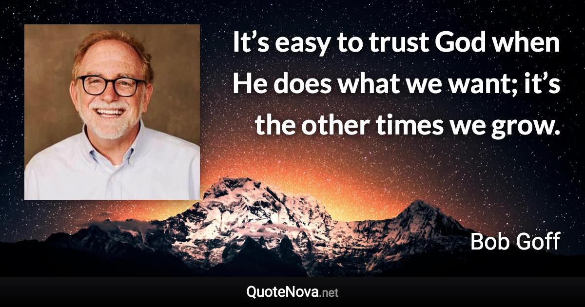 It’s easy to trust God when He does what we want; it’s the other times we grow. - Bob Goff quote