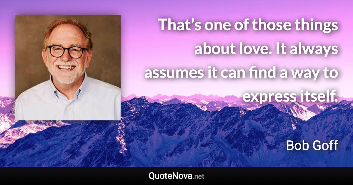 That’s one of those things about love. It always assumes it can find a way to express itself. - Bob Goff quote