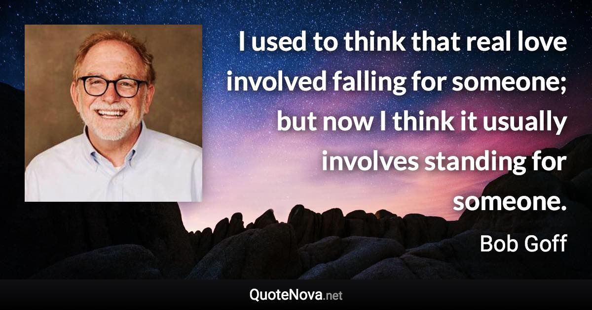 I used to think that real love involved falling for someone; but now I think it usually involves standing for someone. - Bob Goff quote