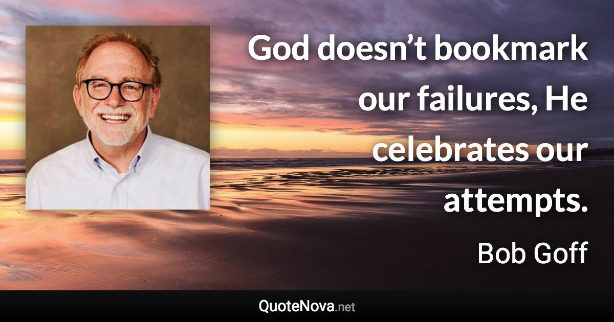 God doesn’t bookmark our failures, He celebrates our attempts. - Bob Goff quote