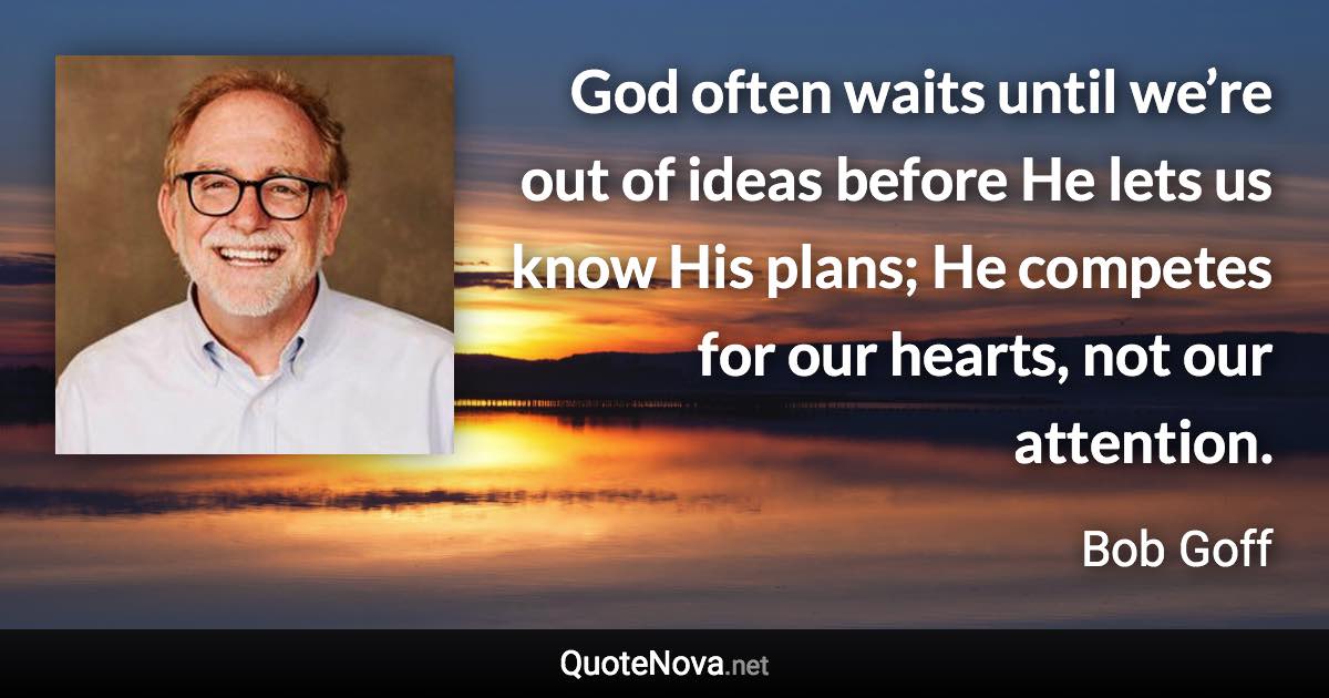 God often waits until we’re out of ideas before He lets us know His plans; He competes for our hearts, not our attention. - Bob Goff quote