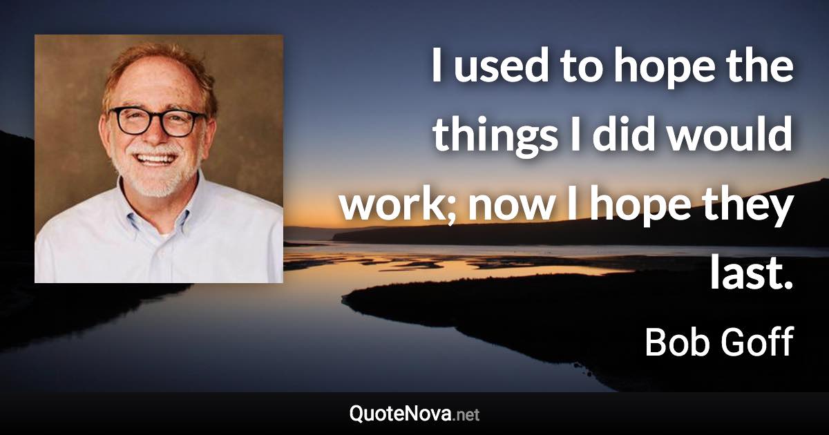 I used to hope the things I did would work; now I hope they last. - Bob Goff quote