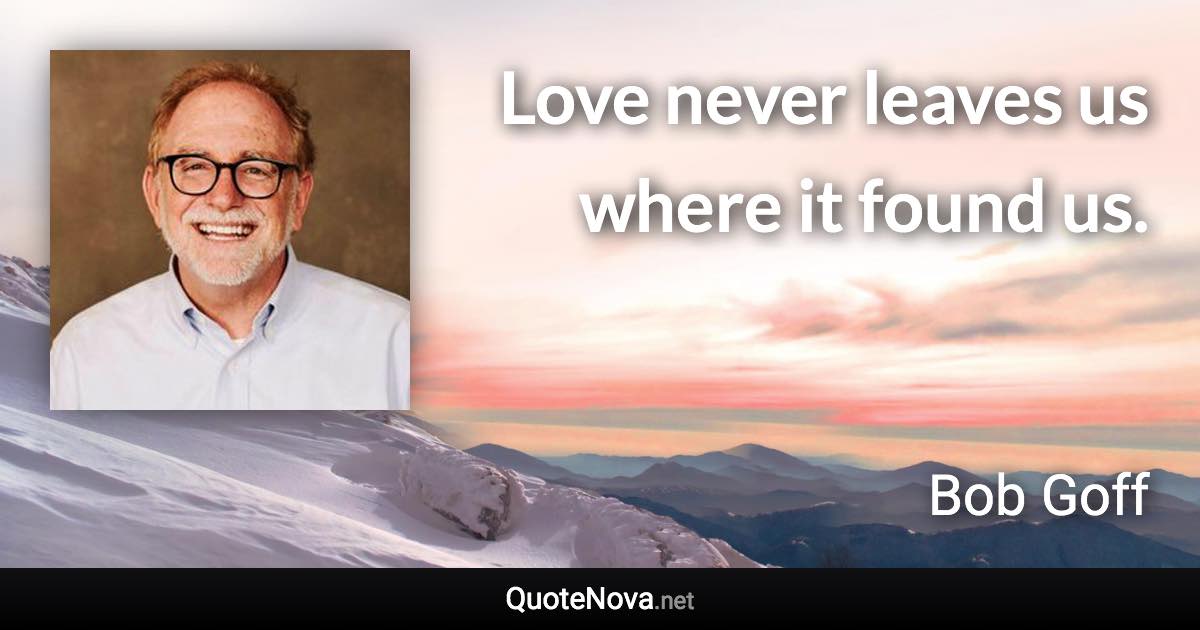 Love never leaves us where it found us. - Bob Goff quote