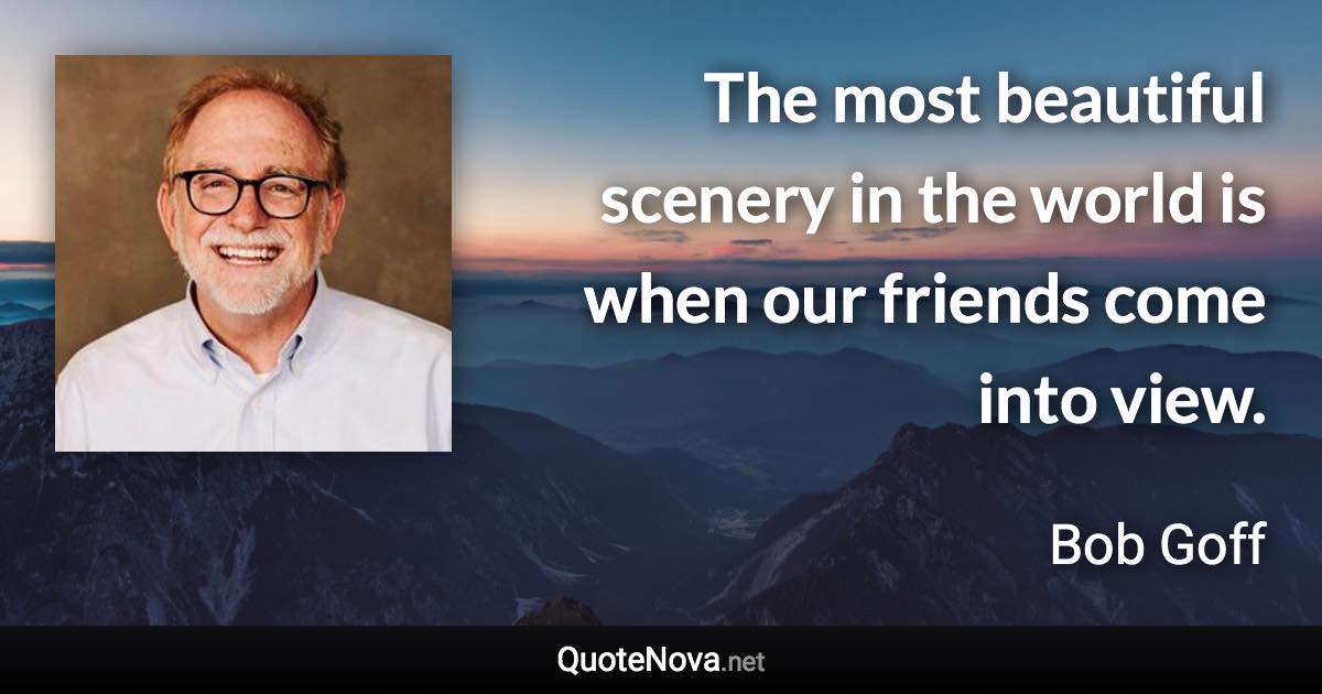 The most beautiful scenery in the world is when our friends come into view. - Bob Goff quote