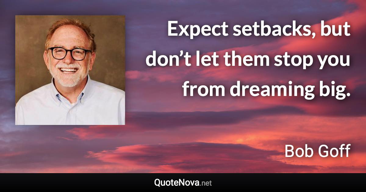 Expect setbacks, but don’t let them stop you from dreaming big. - Bob Goff quote