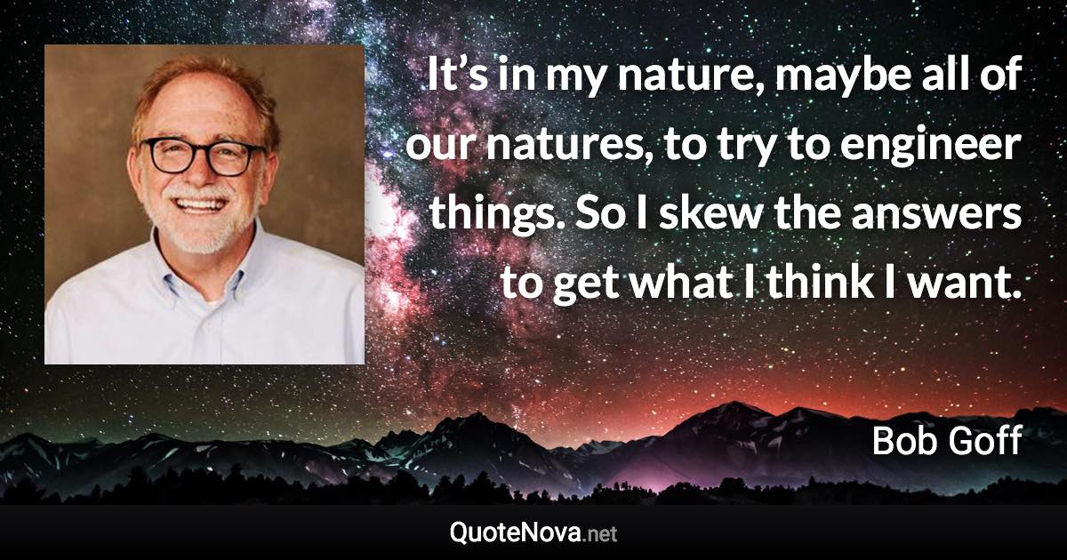 It’s in my nature, maybe all of our natures, to try to engineer things. So I skew the answers to get what I think I want. - Bob Goff quote