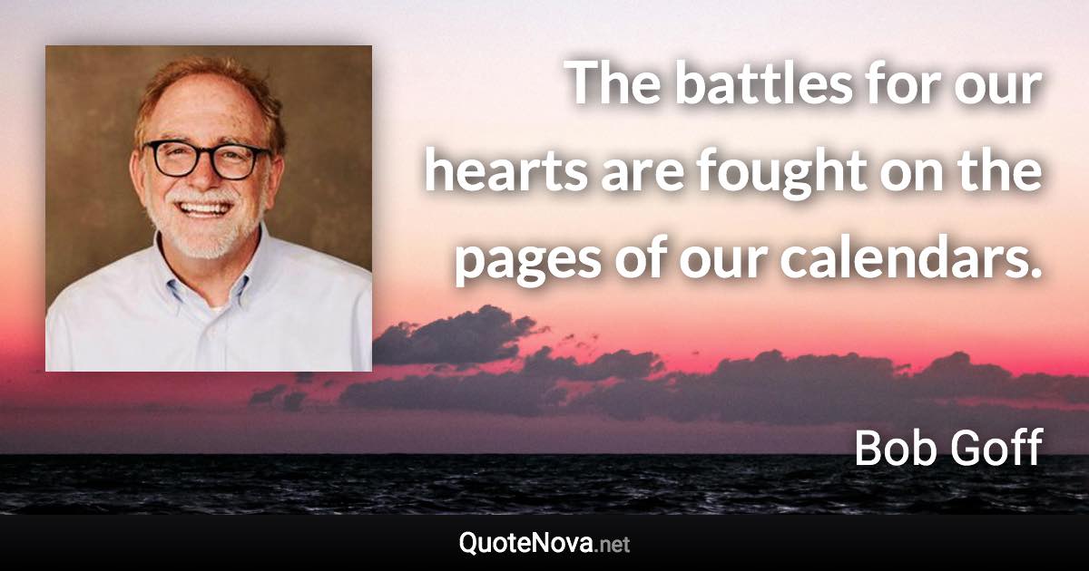 The battles for our hearts are fought on the pages of our calendars. - Bob Goff quote