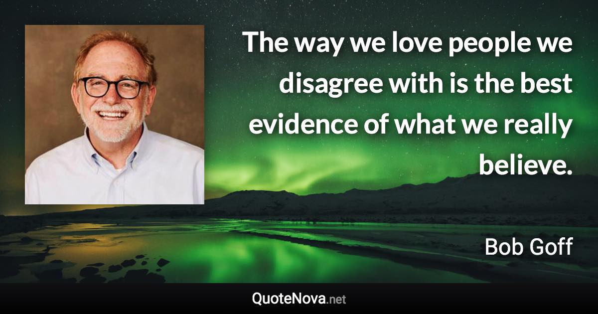 The way we love people we disagree with is the best evidence of what we really believe. - Bob Goff quote