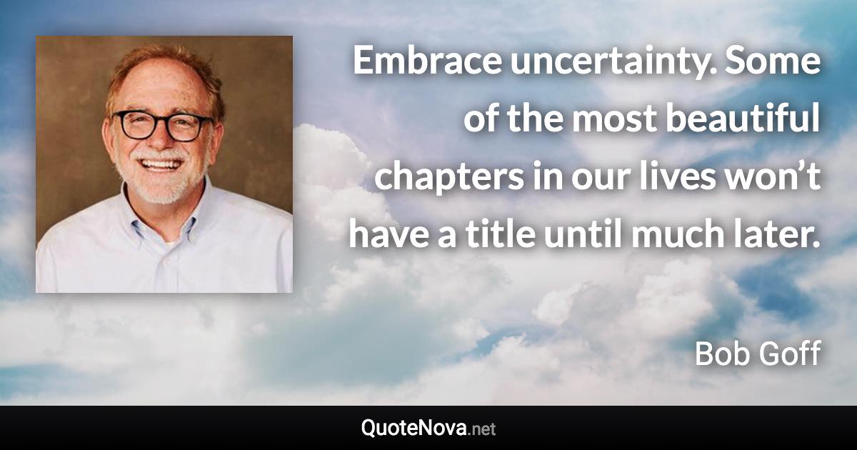 Embrace uncertainty. Some of the most beautiful chapters in our lives won’t have a title until much later. - Bob Goff quote