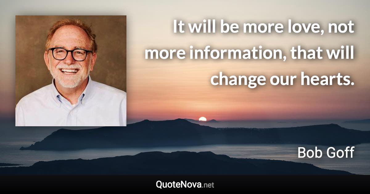 It will be more love, not more information, that will change our hearts. - Bob Goff quote