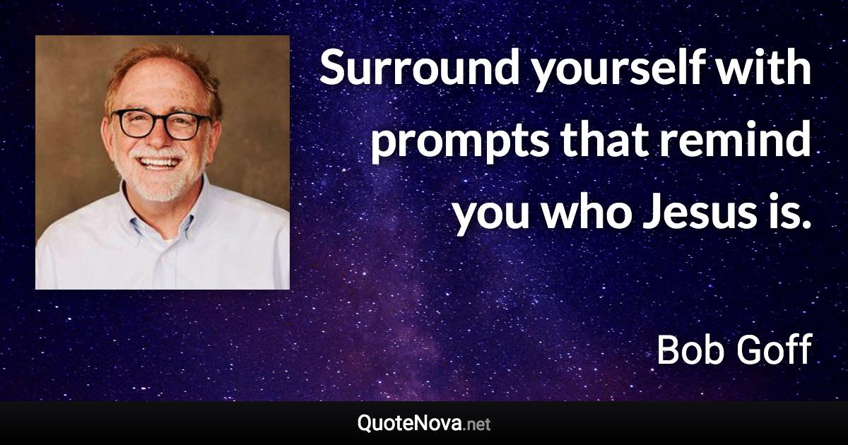 Surround yourself with prompts that remind you who Jesus is. - Bob Goff quote