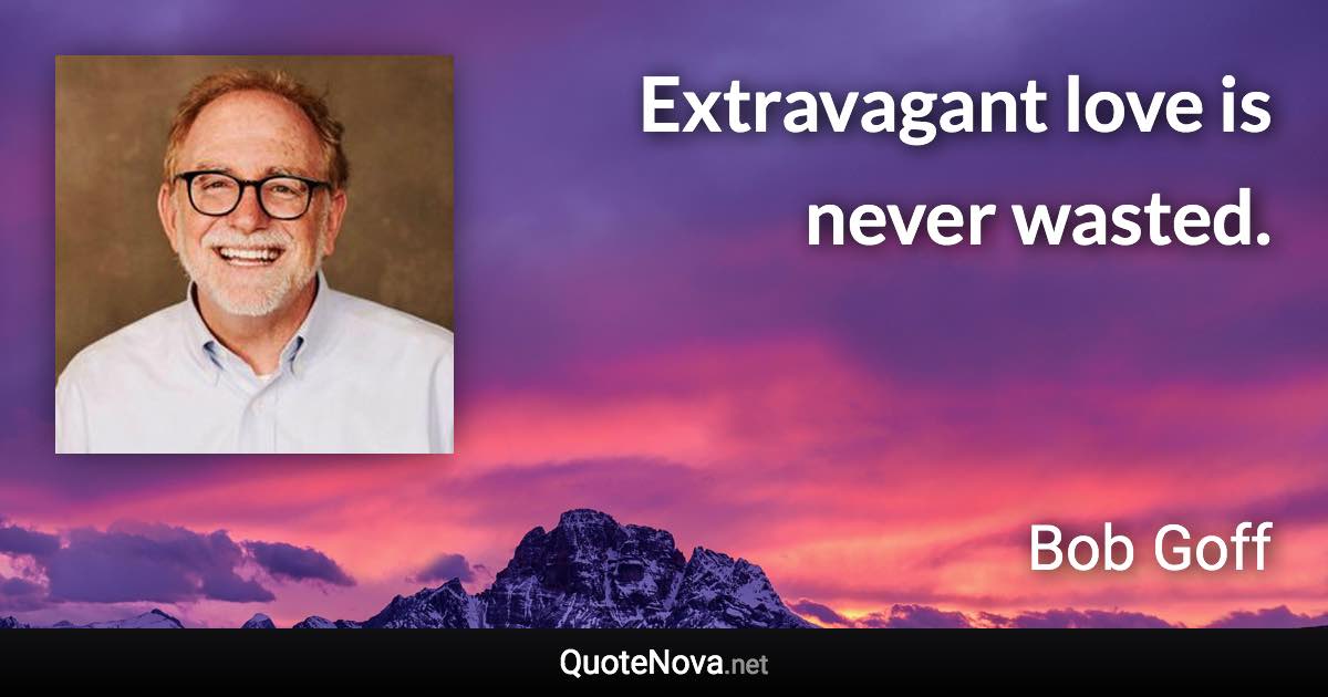 Extravagant love is never wasted. - Bob Goff quote