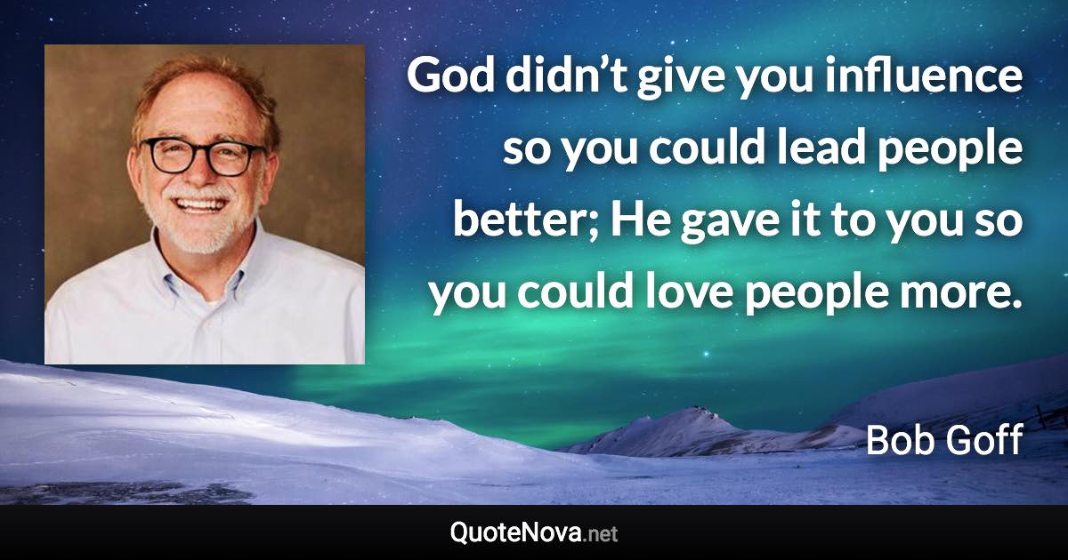 God didn’t give you influence so you could lead people better; He gave it to you so you could love people more. - Bob Goff quote