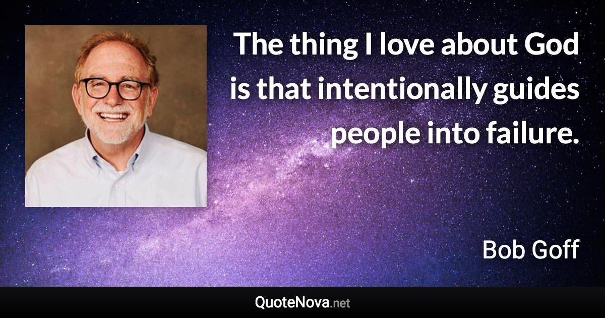 The thing I love about God is that intentionally guides people into failure. - Bob Goff quote