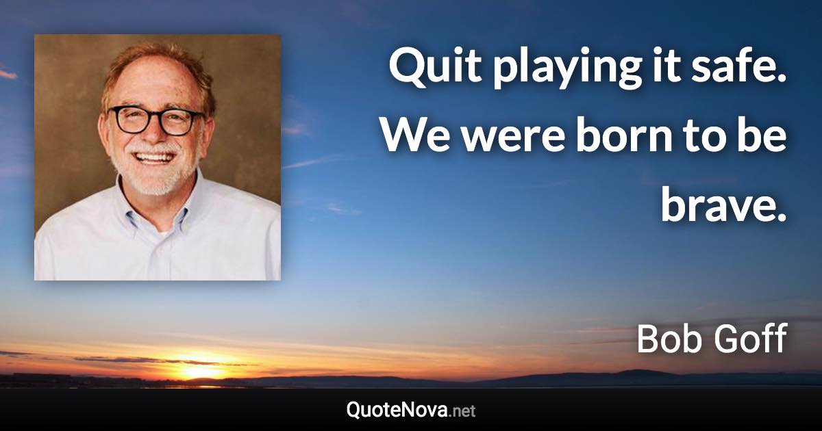 Quit playing it safe. We were born to be brave. - Bob Goff quote